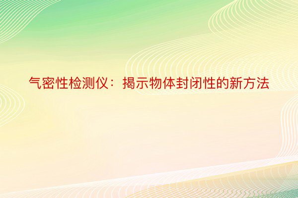 气密性检测仪：揭示物体封闭性的新方法